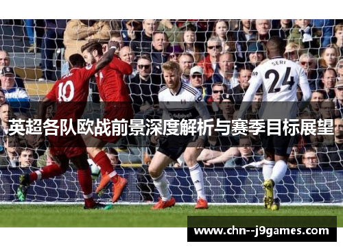 英超各队欧战前景深度解析与赛季目标展望