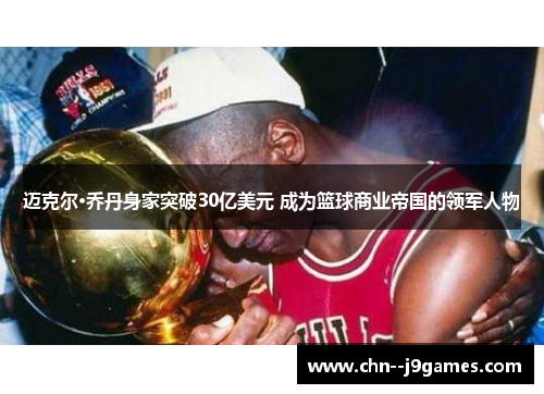 迈克尔·乔丹身家突破30亿美元 成为篮球商业帝国的领军人物