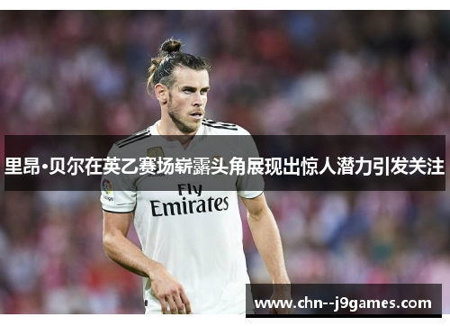 里昂·贝尔在英乙赛场崭露头角展现出惊人潜力引发关注