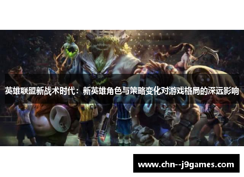 英雄联盟新战术时代：新英雄角色与策略变化对游戏格局的深远影响