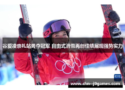 谷爱凌崇礼站勇夺冠军 自由式滑雪再创佳绩展现强势实力