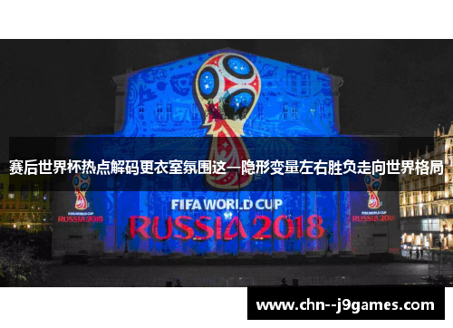 赛后世界杯热点解码更衣室氛围这一隐形变量左右胜负走向世界格局