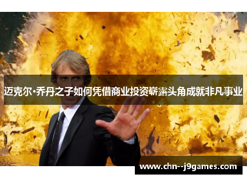 迈克尔·乔丹之子如何凭借商业投资崭露头角成就非凡事业