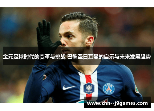 金元足球时代的变革与挑战 巴黎圣日耳曼的启示与未来发展趋势