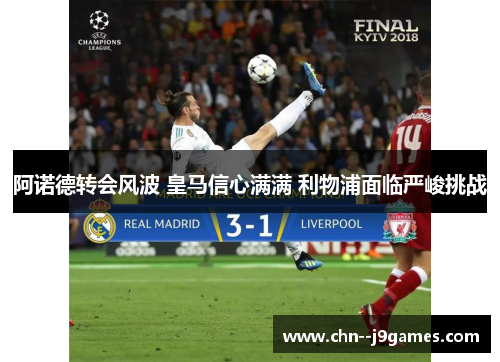 阿诺德转会风波 皇马信心满满 利物浦面临严峻挑战