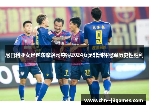 尼日利亚女足逆袭摩洛哥夺得2024女足非洲杯冠军历史性胜利